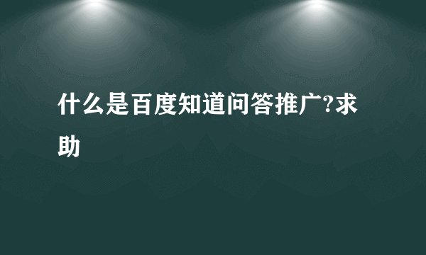 什么是百度知道问答推广?求助