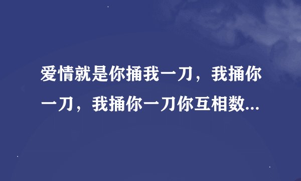 爱情就是你捅我一刀，我捅你一刀，我捅你一刀你互相数对方的伤口， 是这样的吗？