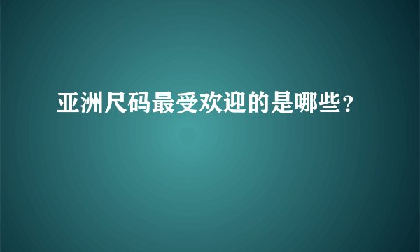 亚洲尺码最受欢迎的是哪些？