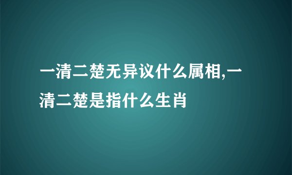 一清二楚无异议什么属相,一清二楚是指什么生肖