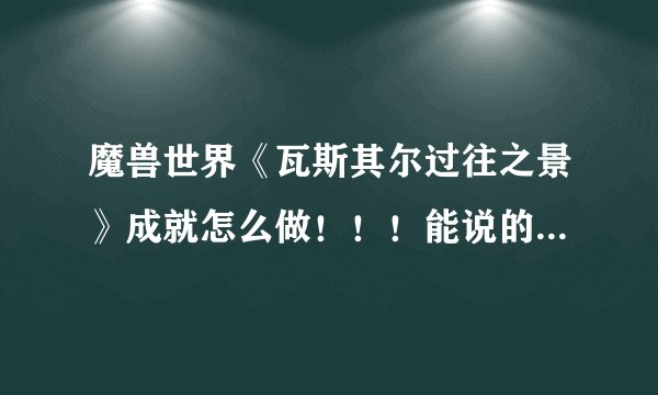 魔兽世界《瓦斯其尔过往之景》成就怎么做！！！能说的具体点吗？谢谢各位大虾了