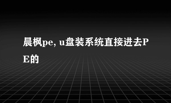晨枫pe, u盘装系统直接进去PE的
