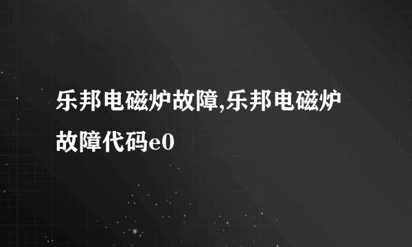 乐邦电磁炉故障,乐邦电磁炉故障代码e0
