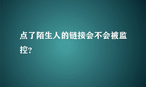点了陌生人的链接会不会被监控?