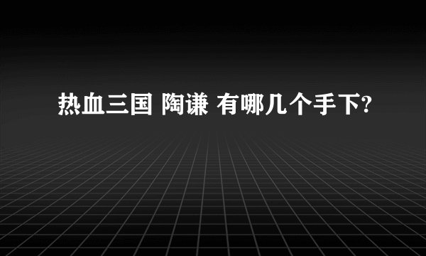 热血三国 陶谦 有哪几个手下?