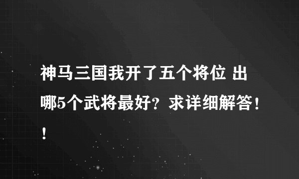 神马三国我开了五个将位 出哪5个武将最好？求详细解答！！