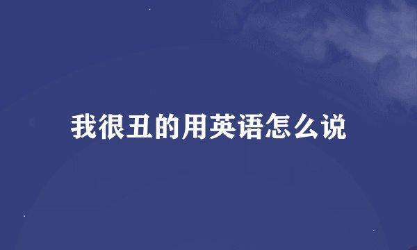 我很丑的用英语怎么说