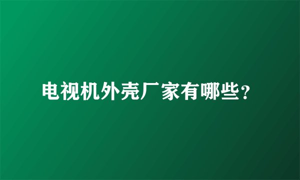 电视机外壳厂家有哪些?