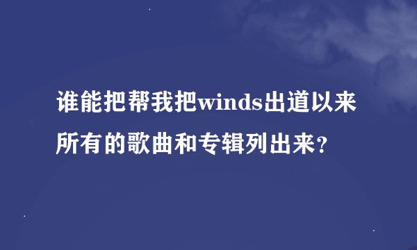 谁能把帮我把winds出道以来所有的歌曲和专辑列出来?