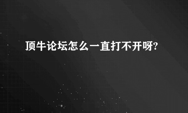 顶牛论坛怎么一直打不开呀?