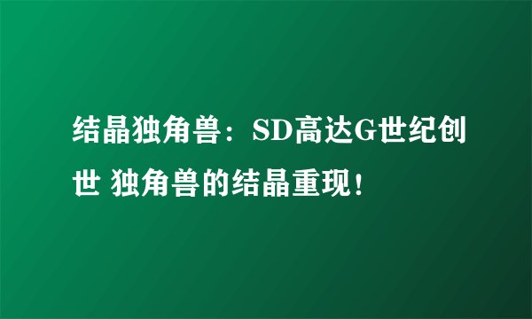 结晶独角兽:SD高达G世纪创世 独角兽的结晶重现!