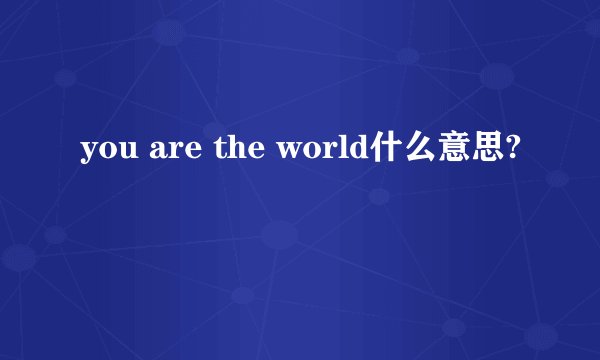 you are the world什么意思?