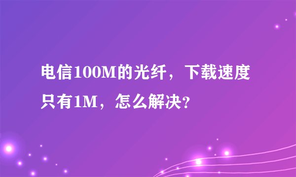 电信100M的光纤，下载速度只有1M，怎么解决？