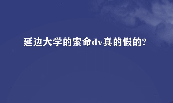 延边大学的索命dv真的假的?