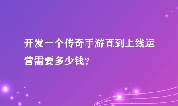 开发一个传奇手游直到上线运营需要多少钱？
