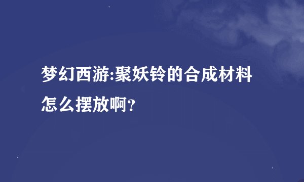 梦幻西游:聚妖铃的合成材料怎么摆放啊？