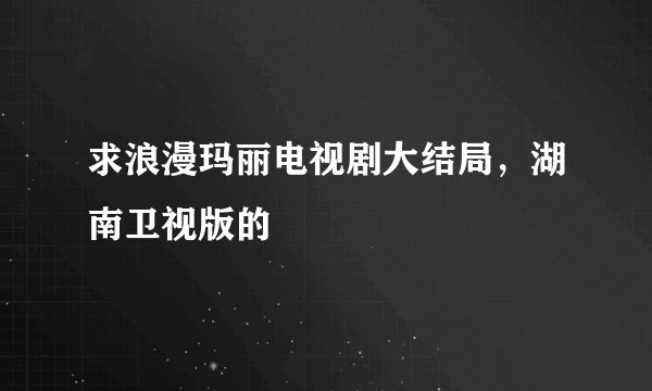 求浪漫玛丽电视剧大结局，湖南卫视版的