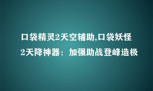 口袋精灵2天空辅助,口袋妖怪2天降神器：加强助战登峰造极