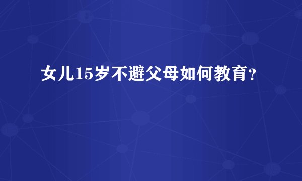 女儿15岁不避父母如何教育？