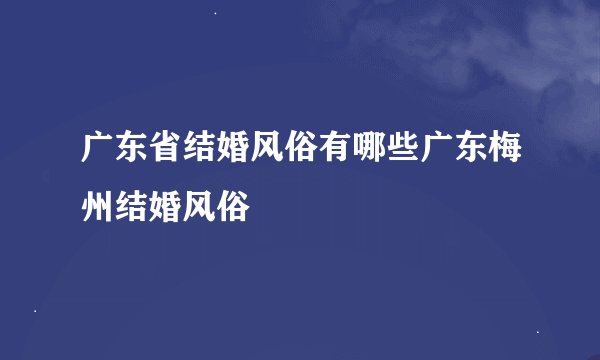 广东省结婚风俗有哪些广东梅州结婚风俗