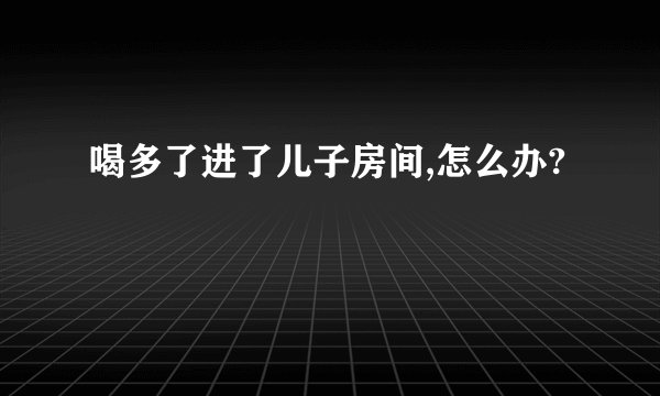 喝多了进了儿子房间,怎么办?