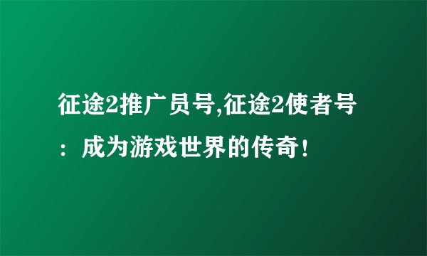 征途2推广员号,征途2使者号：成为游戏世界的传奇！