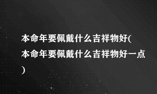 本命年要佩戴什么吉祥物好(本命年要佩戴什么吉祥物好一点)