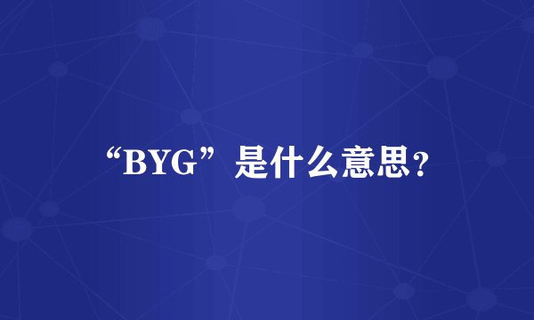 “BYG”是什么意思？