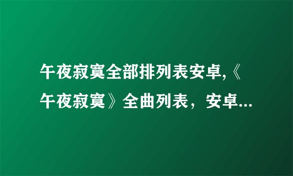 午夜寂寞全部排列表安卓,《午夜寂寞》全曲列表，安卓版新解析