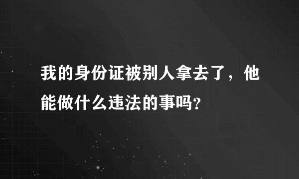 我的身份证被别人拿去了，他能做什么违法的事吗？