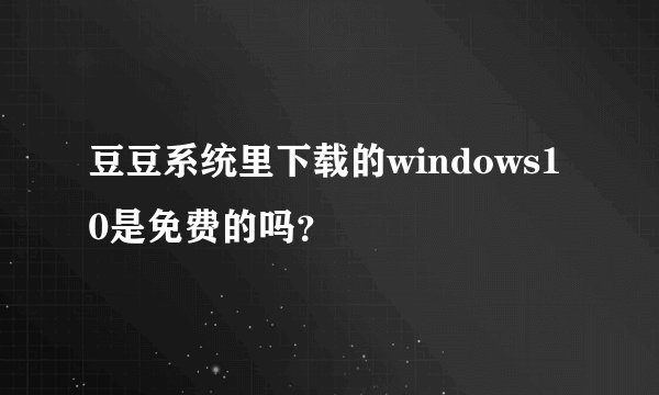 豆豆系统里下载的windows10是免费的吗？