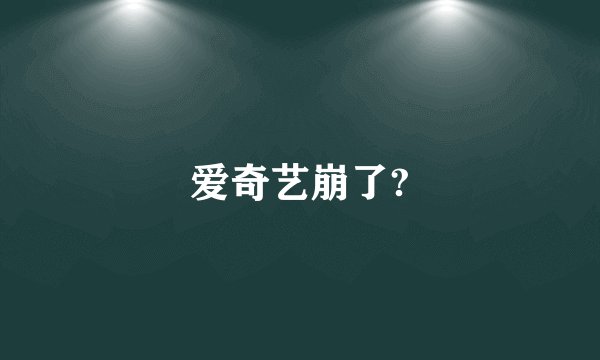 爱奇艺崩了?