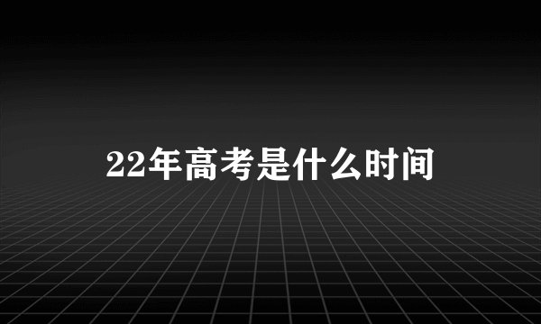 22年高考是什么时间