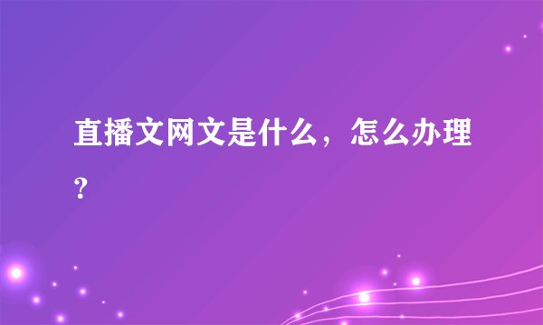 直播文网文是什么，怎么办理？