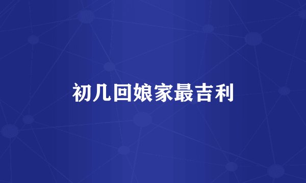 初几回娘家最吉利