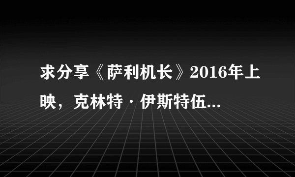 求分享《萨利机长》2016年上映，克林特·伊斯特伍德执导汤姆·汉克斯主演的电影的高清百度云资源
