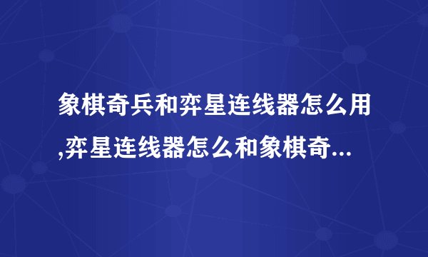 象棋奇兵和弈星连线器怎么用,弈星连线器怎么和象棋奇兵连接,有...