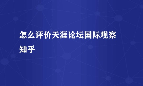 怎么评价天涯论坛国际观察 知乎