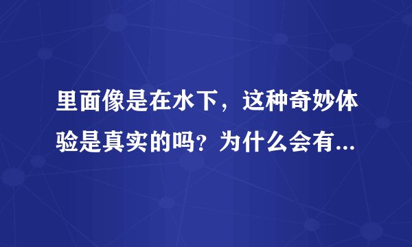 里面像是在水下，这种奇妙体验是真实的吗？为什么会有这种感觉？