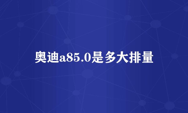 奥迪a85.0是多大排量