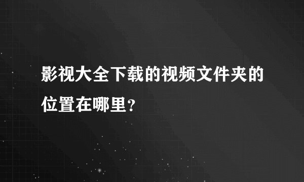 影视大全下载的视频文件夹的位置在哪里?