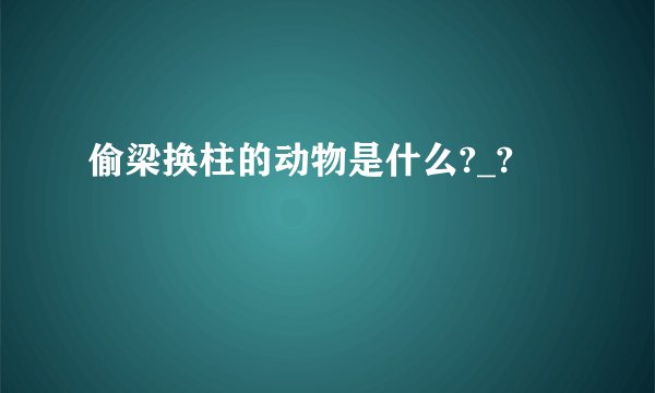 偷梁换柱的动物是什么?_?