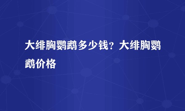 大绯胸鹦鹉多少钱？大绯胸鹦鹉价格