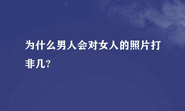 为什么男人会对女人的照片打非几?