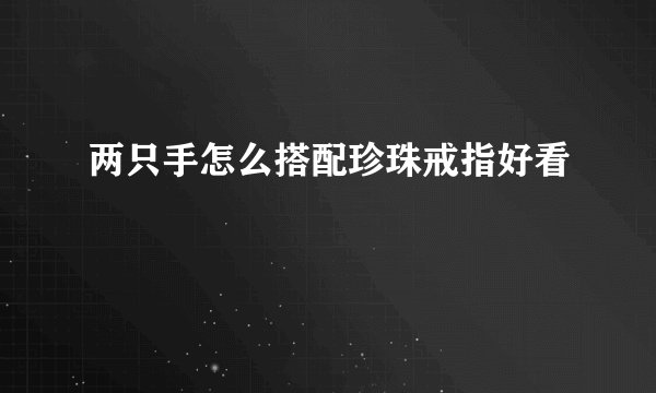 两只手怎么搭配珍珠戒指好看