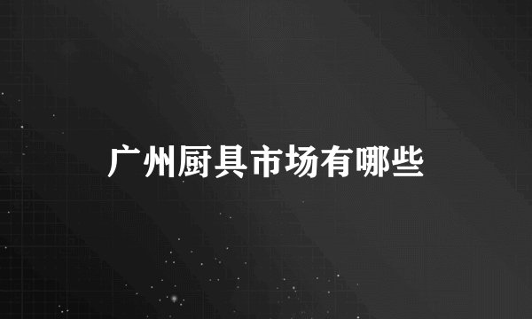 广州厨具市场有哪些