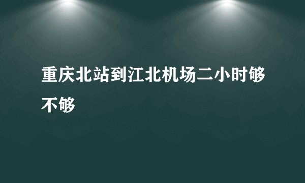 重庆北站到江北机场二小时够不够