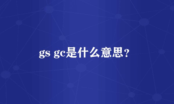 gs gc是什么意思？