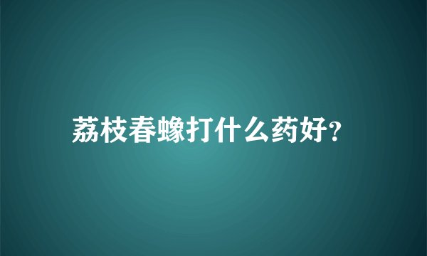 荔枝春蟓打什么药好？