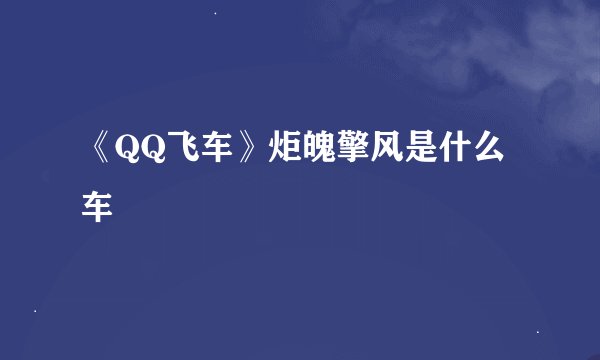 《QQ飞车》炬魄擎风是什么车